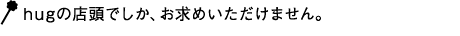 hugの店頭でしか、お求めいただけません。